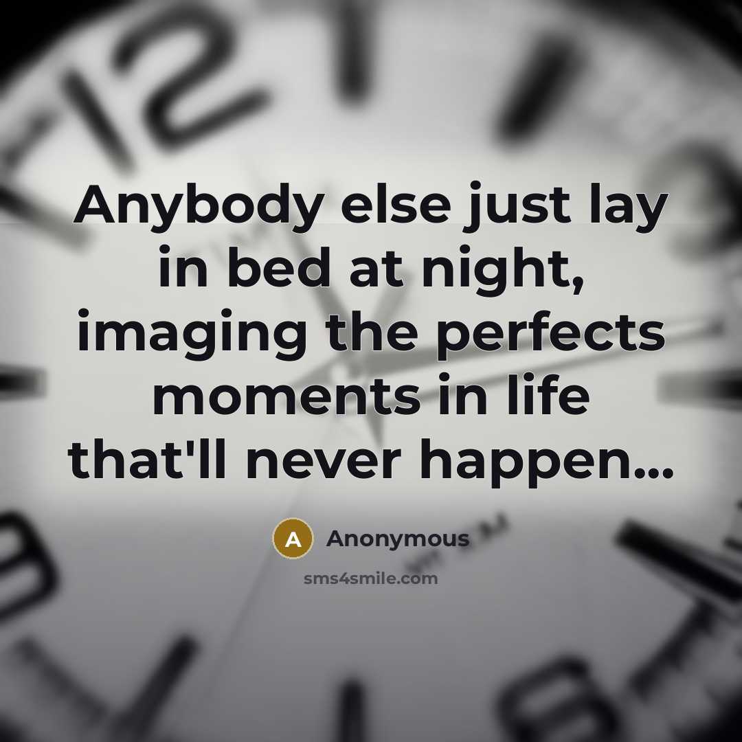 “Anybody else just lay in bed at night, imaging the perfects moments in life that'll never happen...” quote by Anonymous
