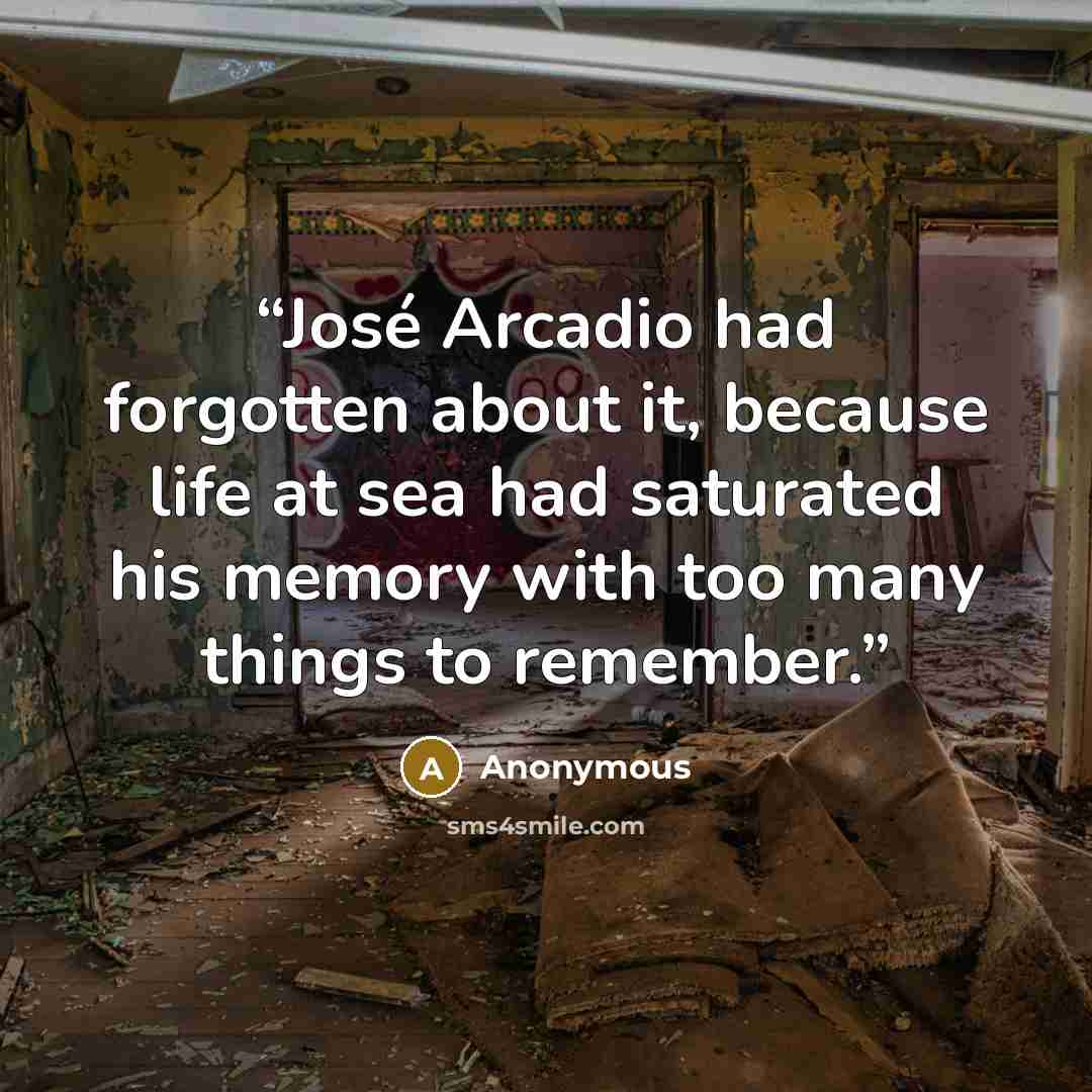 “José Arcadio had forgotten about it, because life at sea had saturated his memory with too many things to remember.” quote by Anonymous