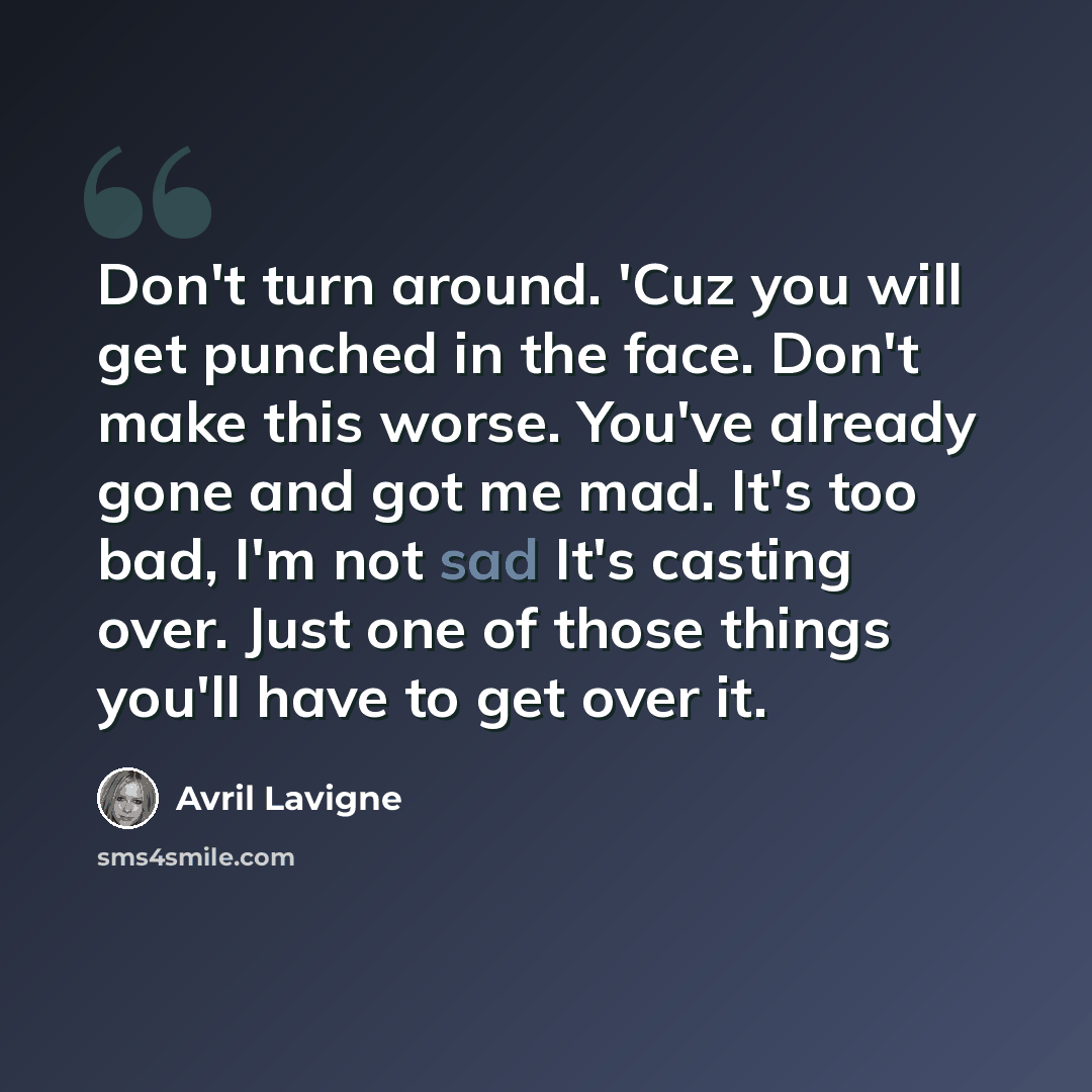 “Don't turn around. 'Cuz you will get punched in the face. Don't make this worse. You've already gone and got me mad. It's too bad, I'm not sad It's casting over. Just one of those things you'll have to get over it.” quote by Avril Lavigne