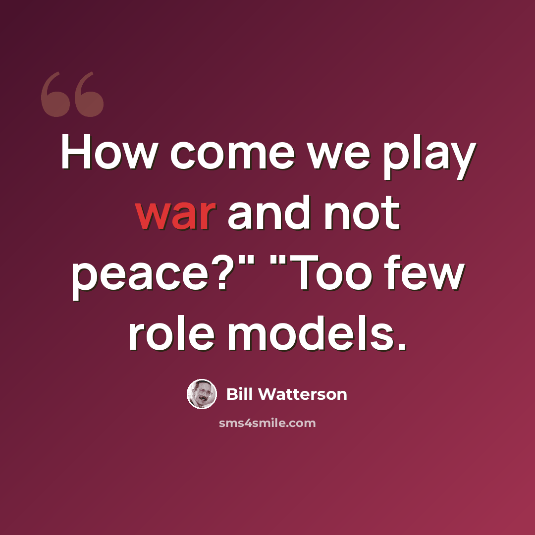 “How come we play war and not peace?" "Too few role models.” quote by Bill Watterson