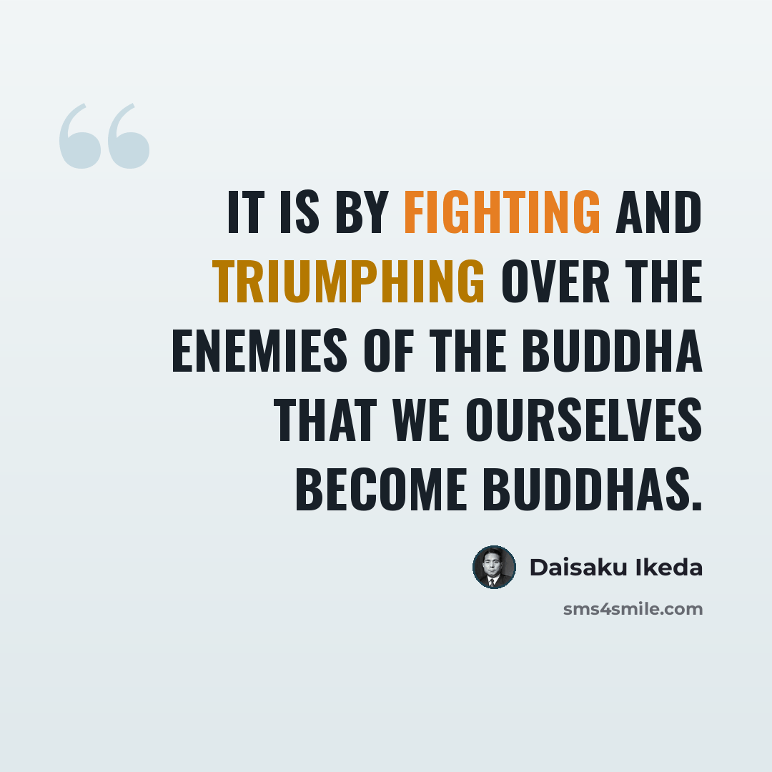 “It is by fighting and triumphing over the enemies of the Buddha that we ourselves become Buddhas.” quote by Daisaku Ikeda