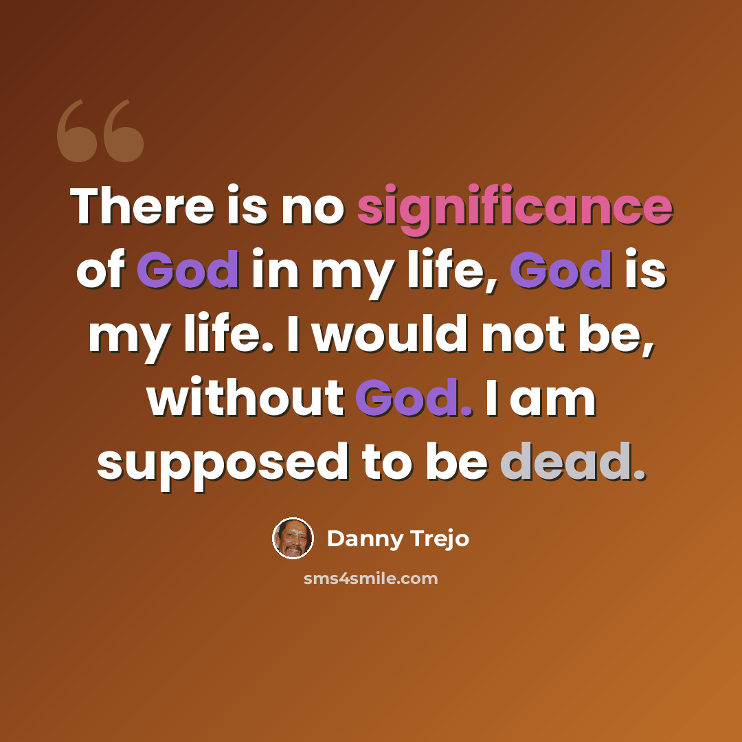 “There is no significance of God in my life, God is my life. I would not be, without God. I am supposed to be dead.” quote by Danny Trejo