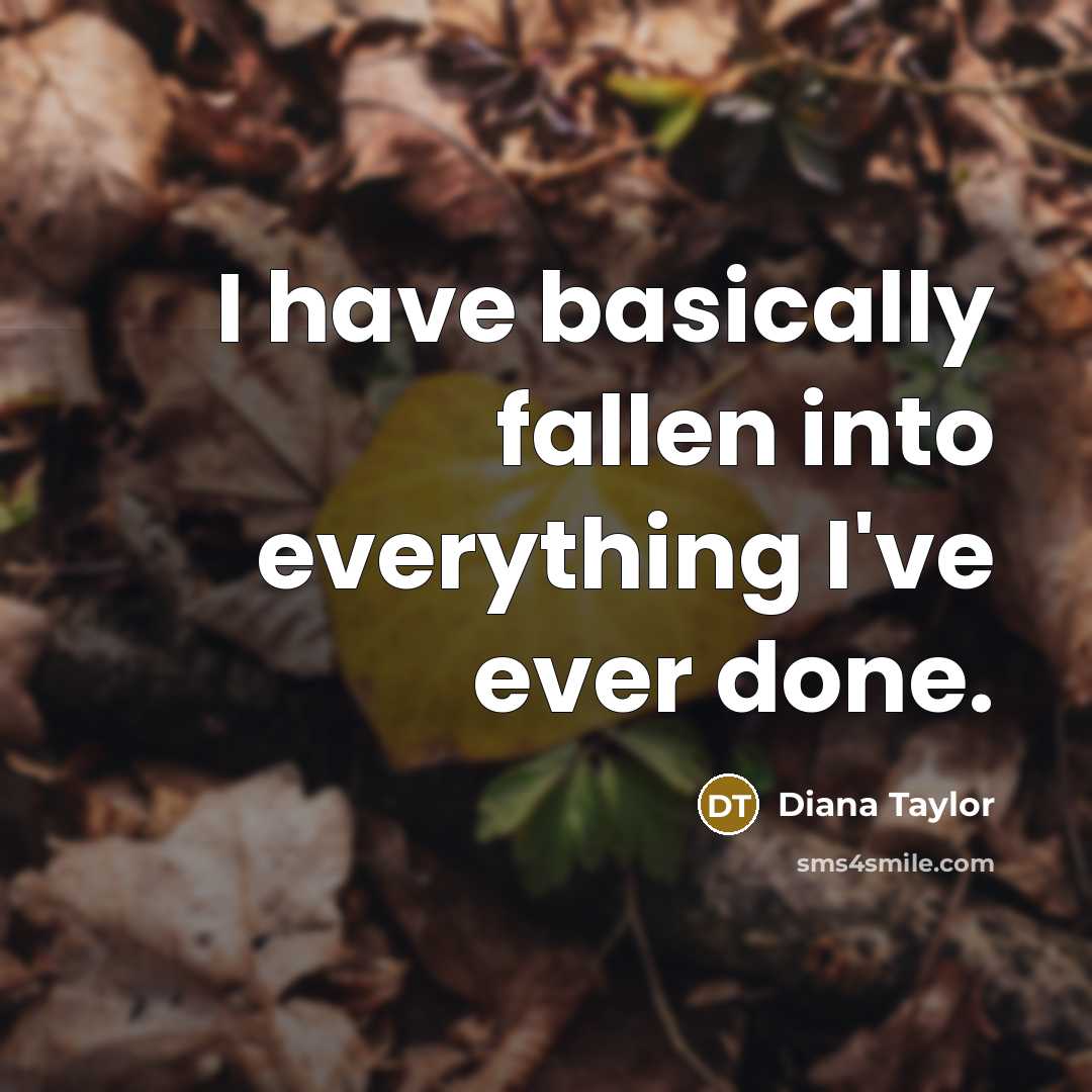 “I have basically fallen into everything I've ever done.” quote by Diana Taylor
