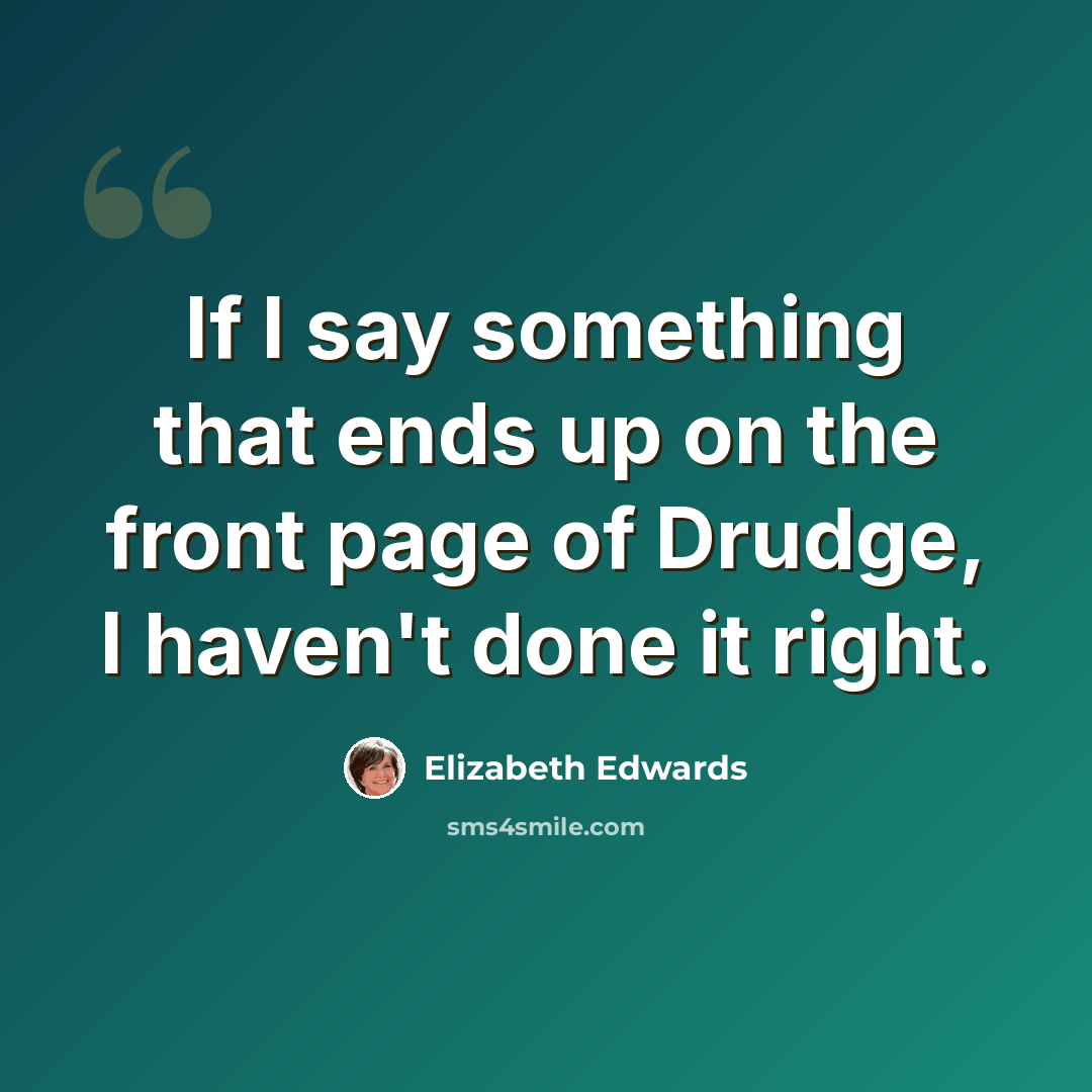 “If I say something that ends up on the front page of Drudge, I haven't done it right.” quote by Elizabeth Edwards