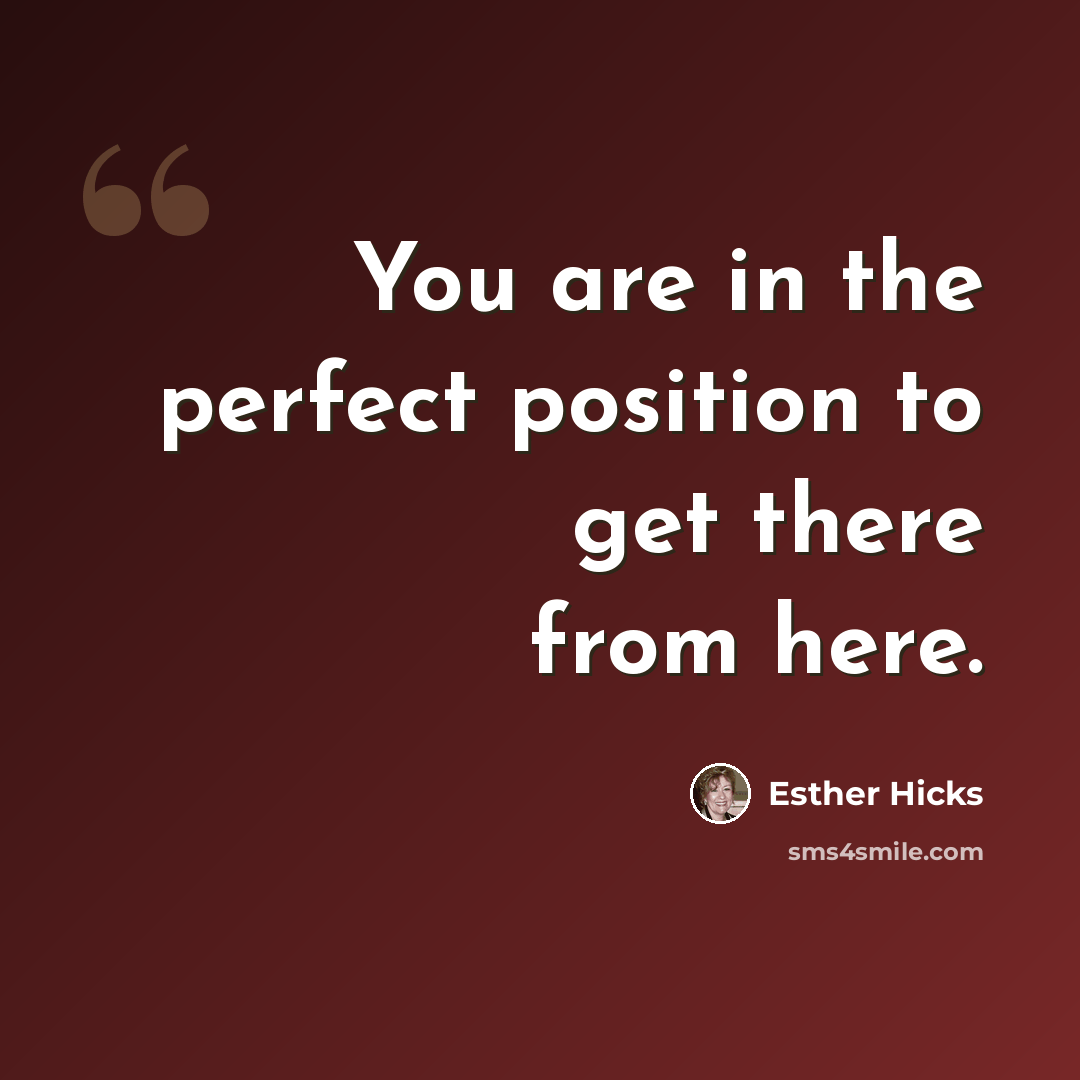 “You are in the perfect position to get there from here.” quote by Esther Hicks