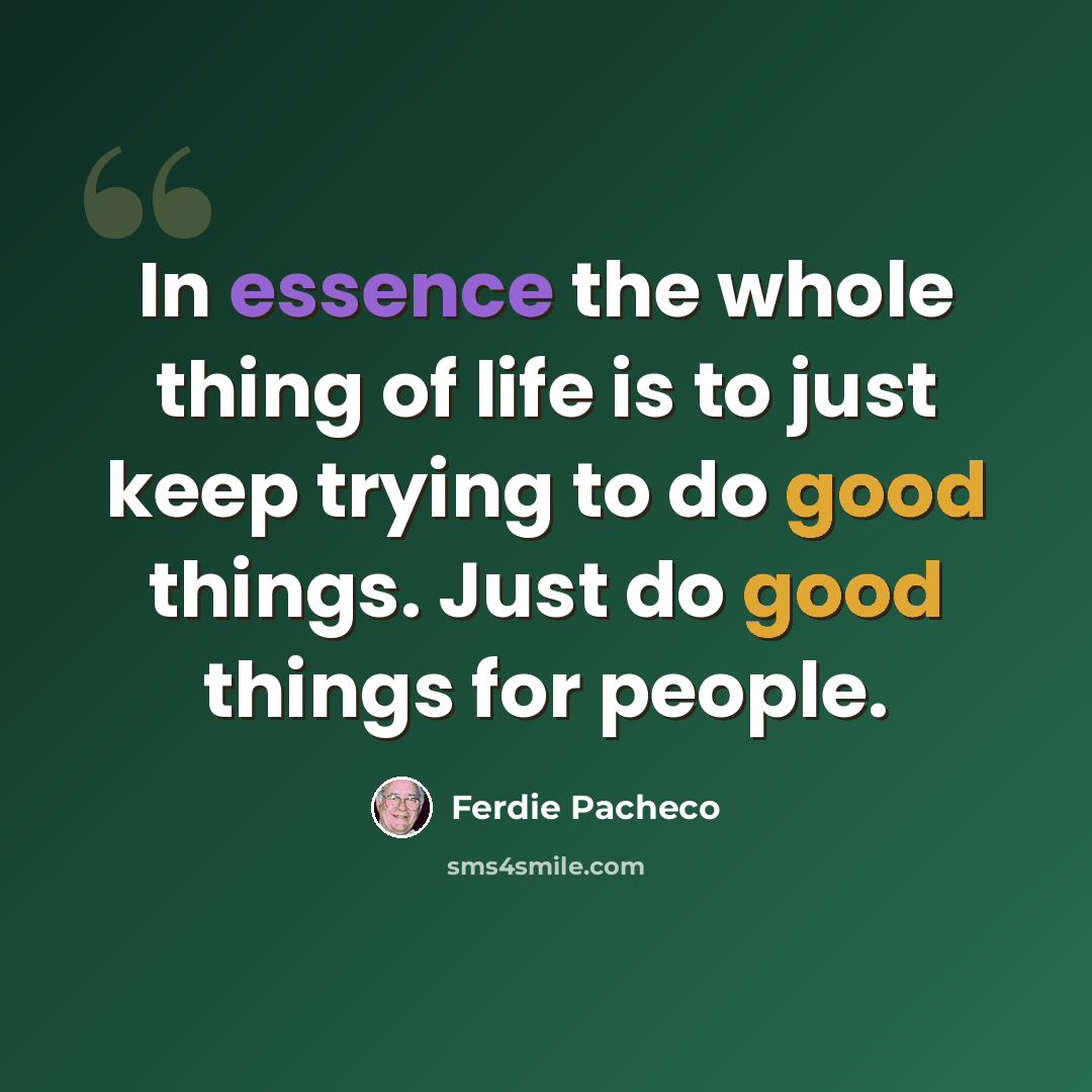 “In essence the whole thing of life is to just keep trying to do good things. Just do good things for people.” quote by Ferdie Pacheco