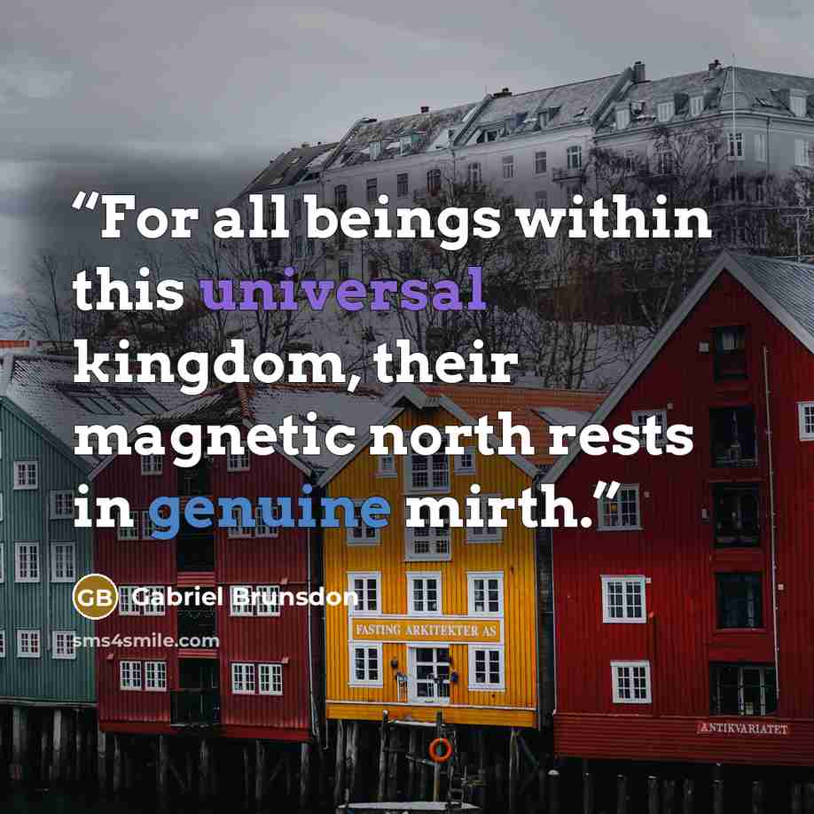 “For all beings within this universal kingdom, their magnetic north rests in genuine mirth.” quote by Gabriel Brunsdon