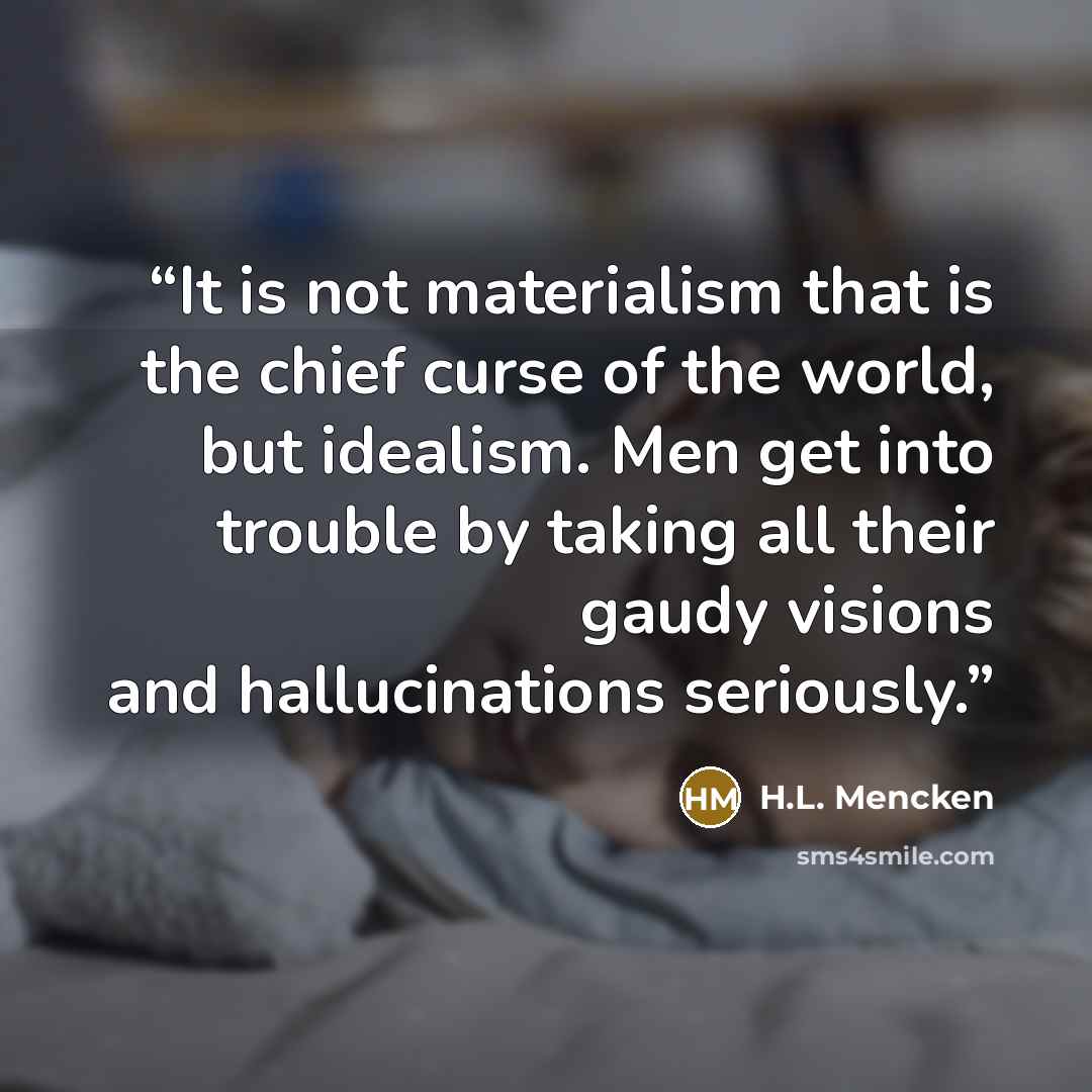 “It is not materialism that is the chief curse of the world, but idealism. Men get into trouble by taking all their gaudy visions and hallucinations seriously.” quote by H.L. Mencken