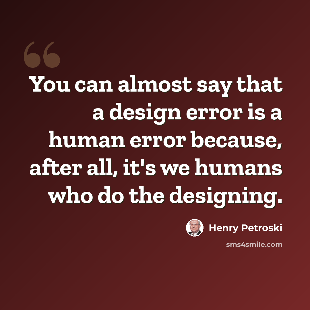 “You can almost say that a design error is a human error because, after all, it's we humans who do the designing.” quote by Henry Petroski