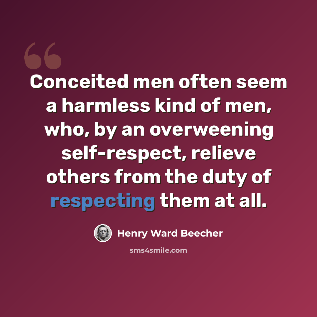 “Conceited men often seem a harmless kind of men, who, by an overweening self-respect, relieve others from the duty of respecting them at all.” quote by Henry Ward Beecher