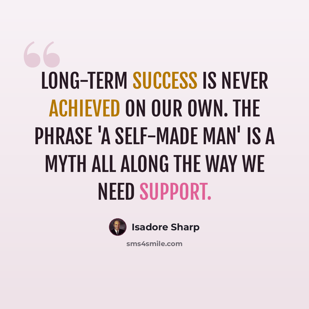 “Long-term success is never achieved on our own. The phrase 'a self-made man' is a myth all along the way we need support.” quote by Isadore Sharp