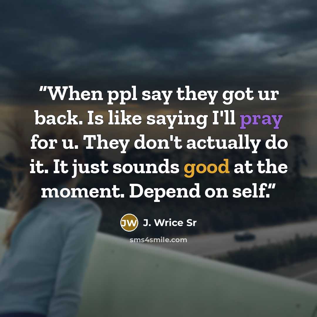 “When ppl say they got ur back. Is like saying I'll pray for u. They don't actually do it. It just sounds good at the moment. Depend on self.” quote by J. Wrice Sr
