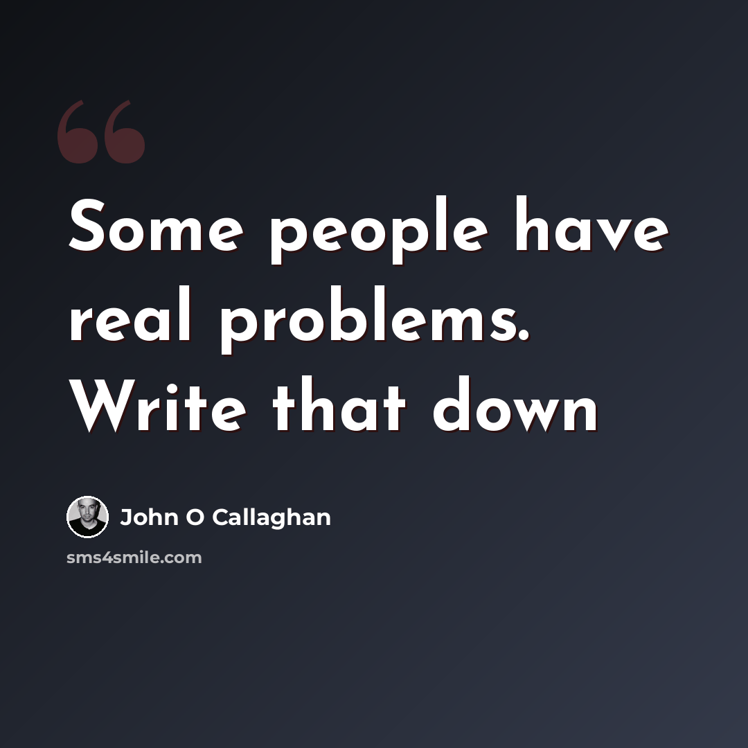 “Some people have real problems. Write that down” quote by John O Callaghan