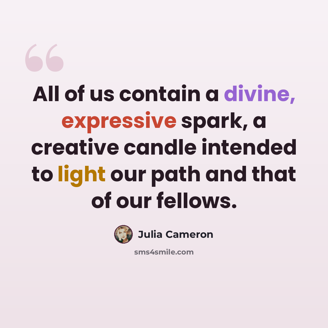 “All of us contain a divine, expressive spark, a creative candle intended to light our path and that of our fellows.” quote by Julia Cameron