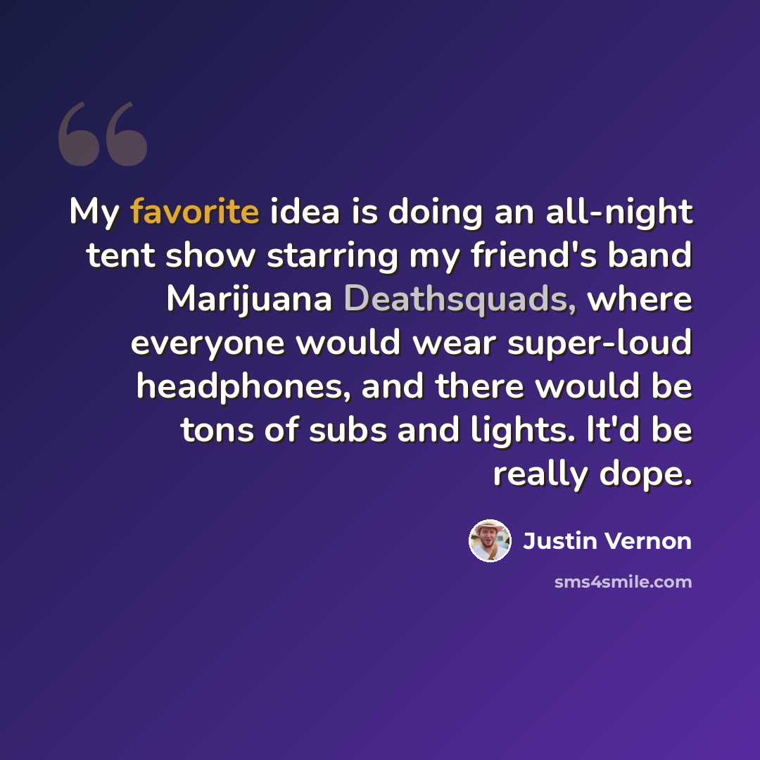 “My favorite idea is doing an all-night tent show starring my friend's band Marijuana Deathsquads, where everyone would wear super-loud headphones, and there would be tons of subs and lights. It'd be really dope.” quote by Justin Vernon