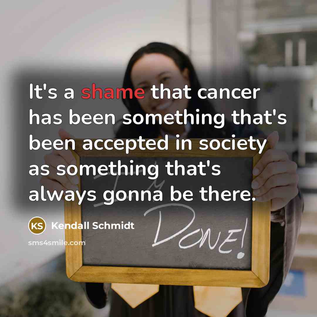 “It's a shame that cancer has been something that's been accepted in society as something that's always gonna be there.” quote by Kendall Schmidt