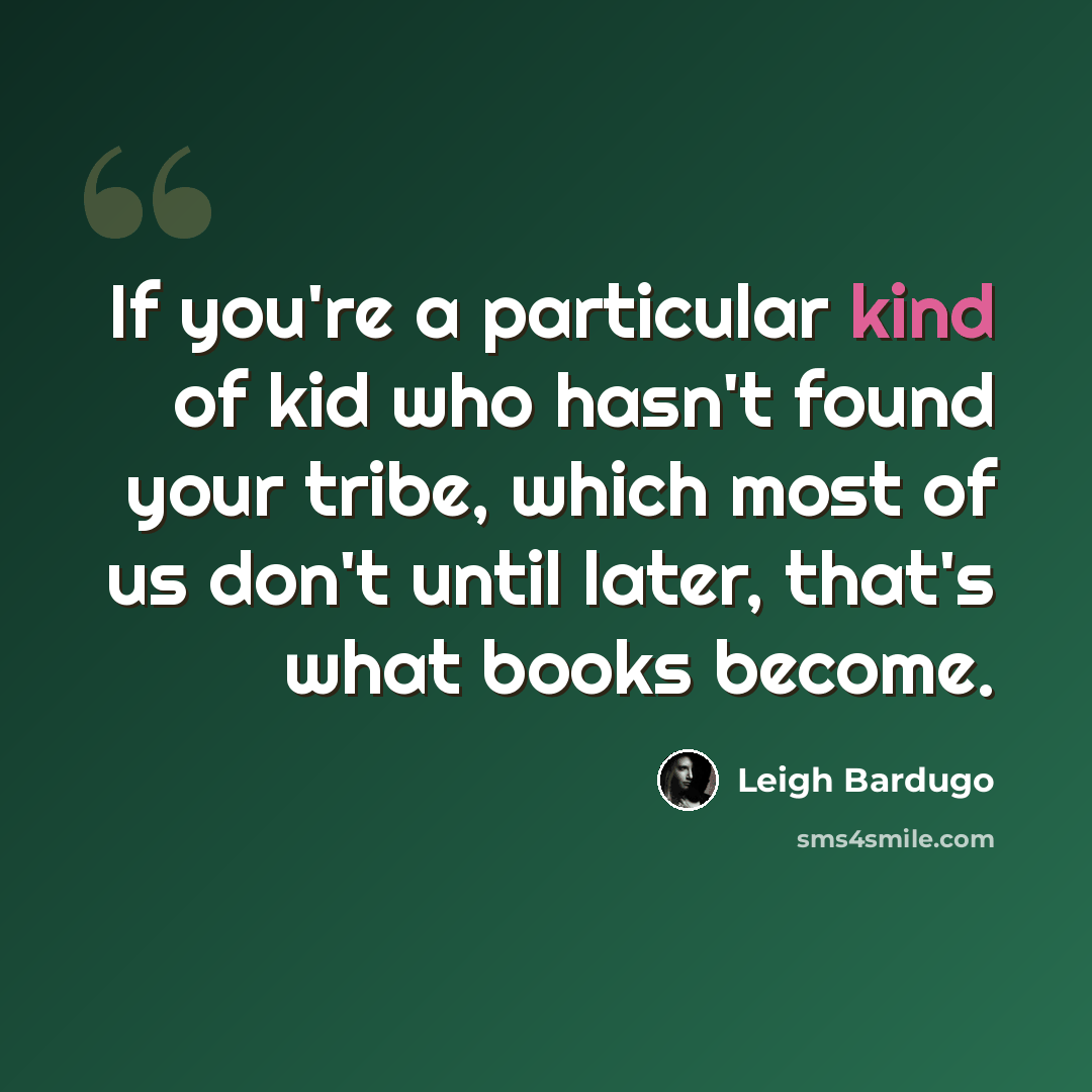 “If you're a particular kind of kid who hasn't found your tribe, which most of us don't until later, that's what books become.” quote by Leigh Bardugo