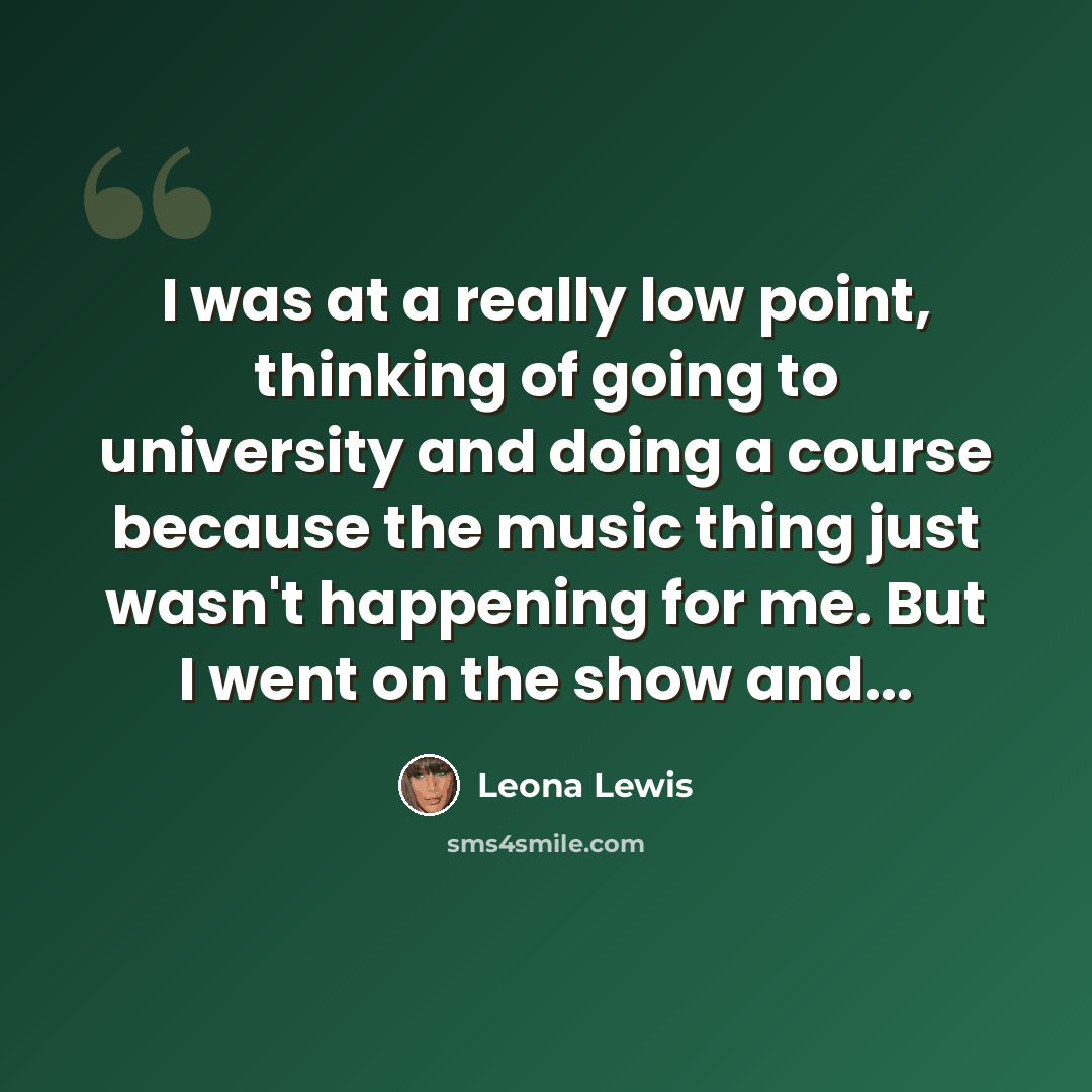 “I was at a really low point, thinking of going to university and doing a course because the music thing just wasn't happening for me. But I went on the show and...” quote by Leona Lewis