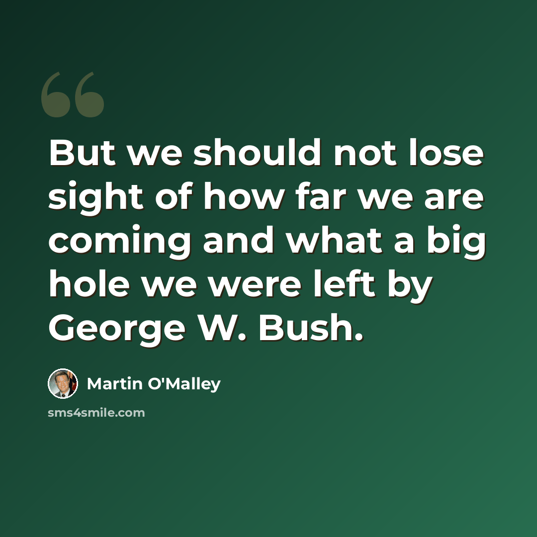 “But we should not lose sight of how far we are coming and what a big hole we were left by George W. Bush.” quote by Martin O'Malley
