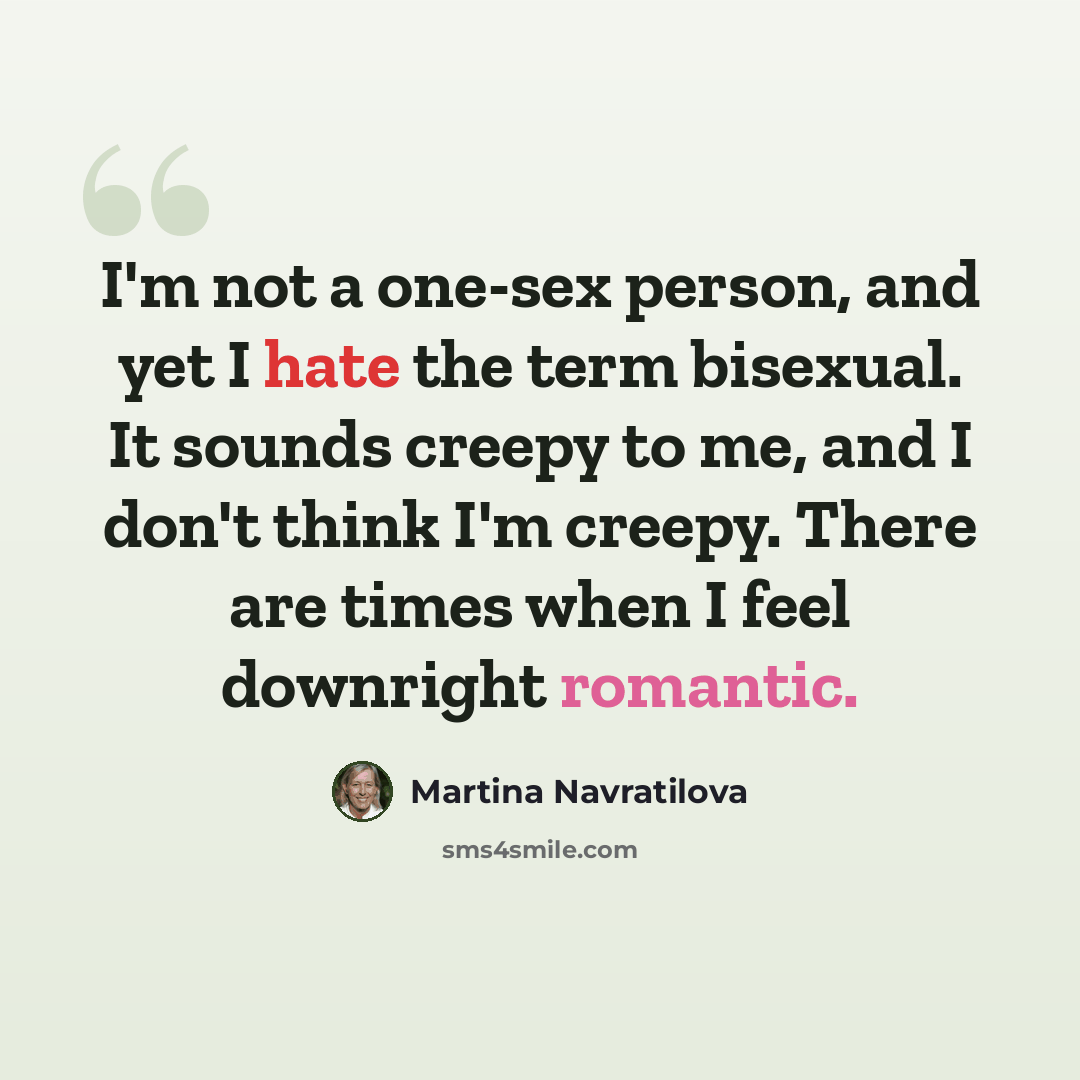 “I'm not a one-sex person, and yet I hate the term bisexual. It sounds creepy to me, and I don't think I'm creepy. There are times when I feel downright romantic.” quote by Martina Navratilova