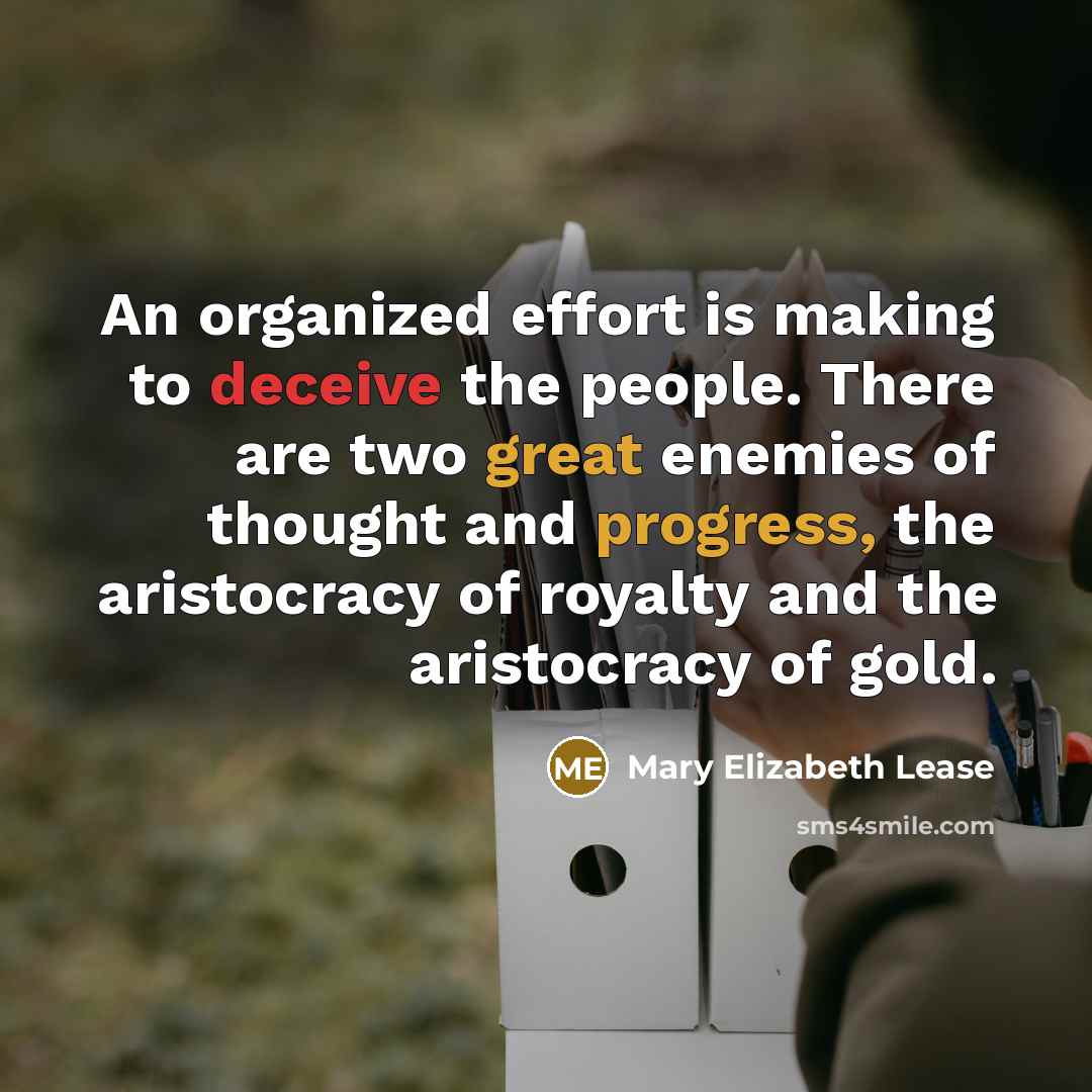 “An organized effort is making to deceive the people. There are two great enemies of thought and progress, the aristocracy of royalty and the aristocracy of gold.” quote by Mary Elizabeth Lease