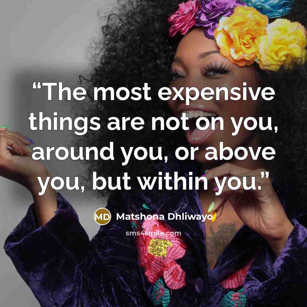 “The most expensive things are not on you, around you, or above you, but within you.” quote by Matshona Dhliwayo