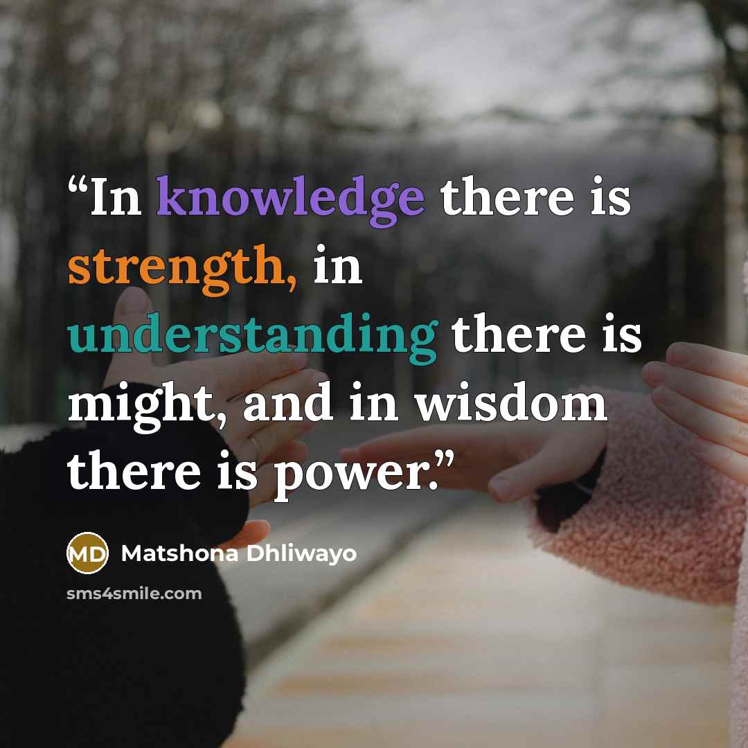“In knowledge there is strength, in understanding there is might, and in wisdom there is power.” quote by Matshona Dhliwayo