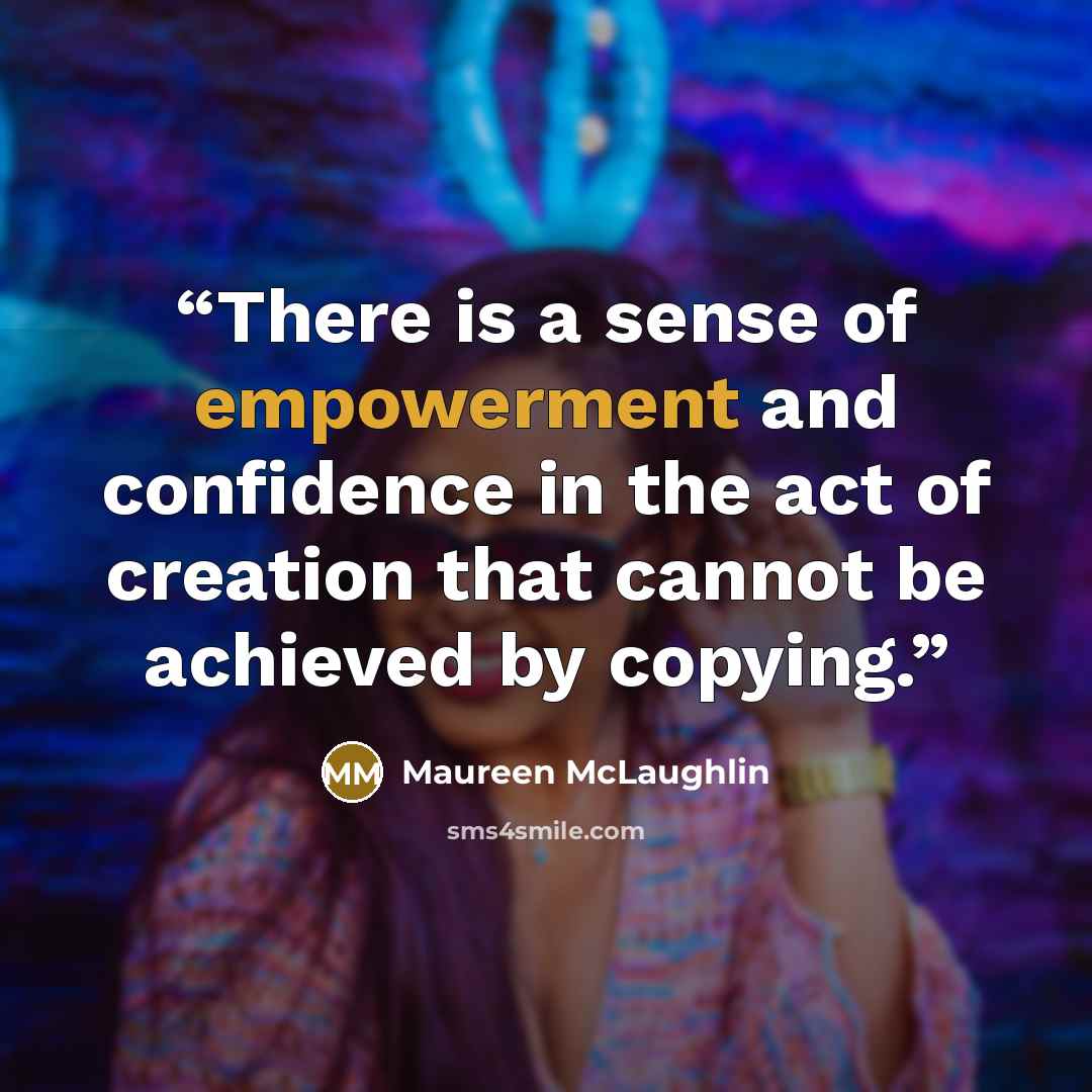 “There is a sense of empowerment and confidence in the act of creation that cannot be achieved by copying.” quote by Maureen McLaughlin