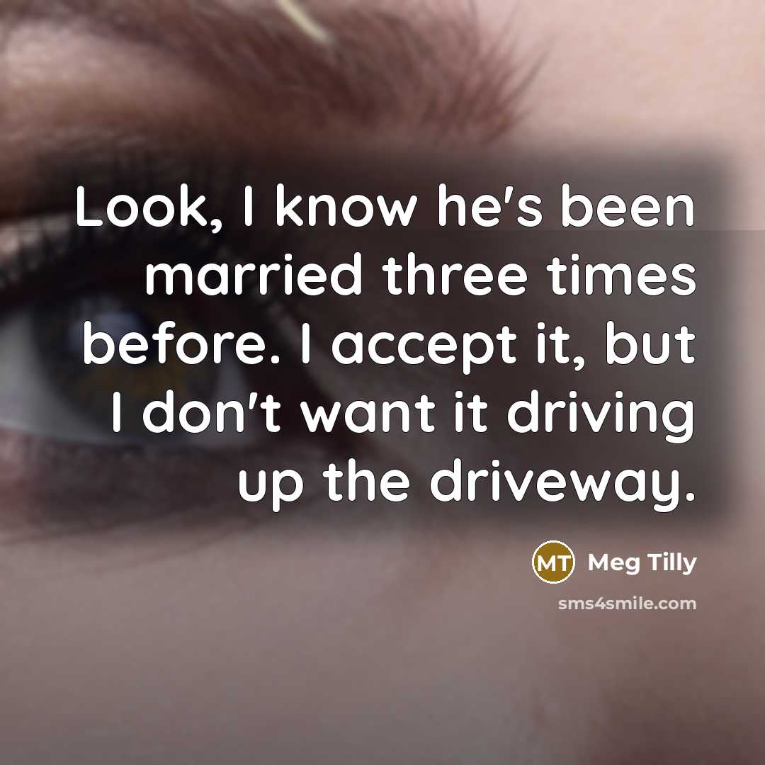 “Look, I know he's been married three times before. I accept it, but I don't want it driving up the driveway.” quote by Meg Tilly