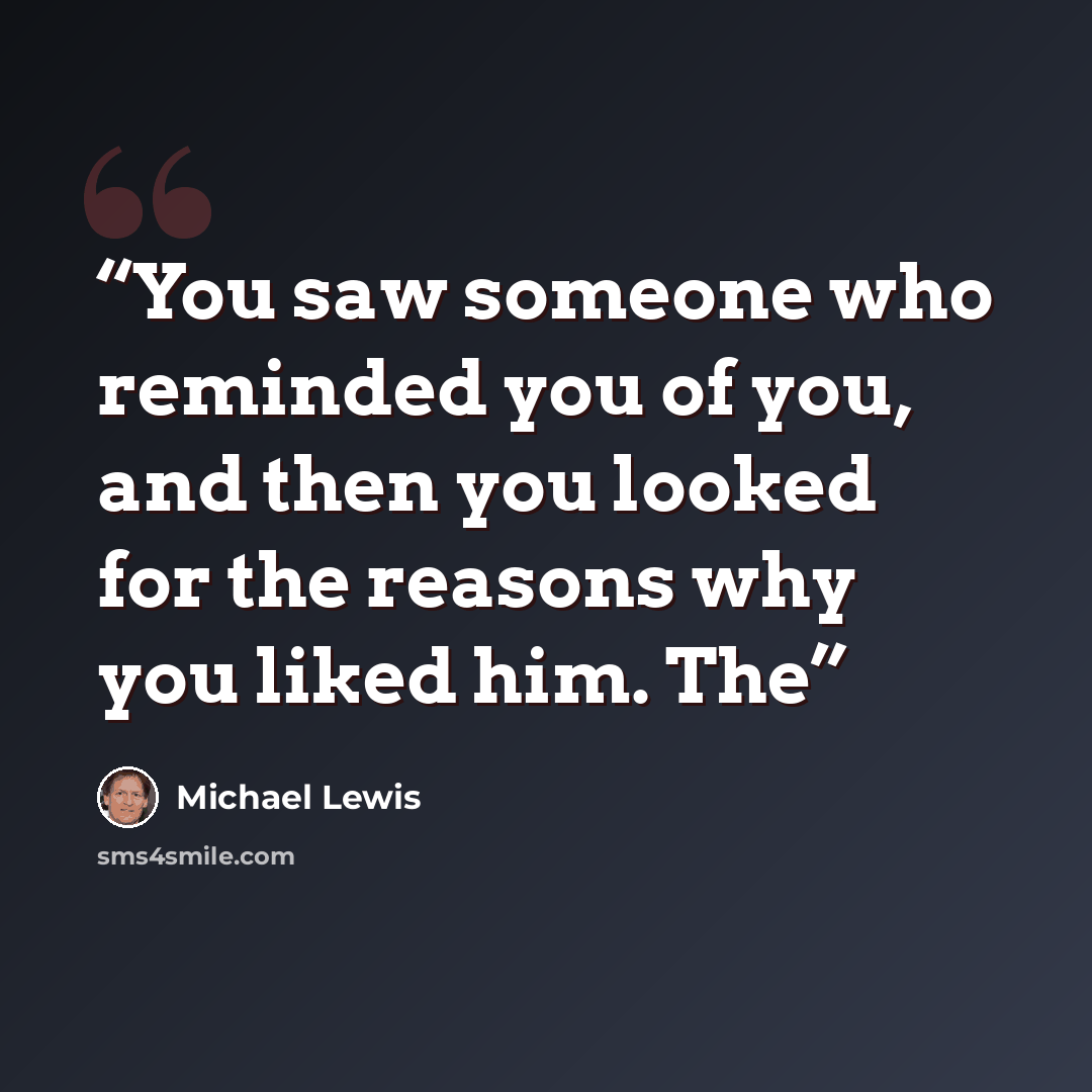 “You saw someone who reminded you of you, and then you looked for the reasons why you liked him. The” quote by Michael Lewis