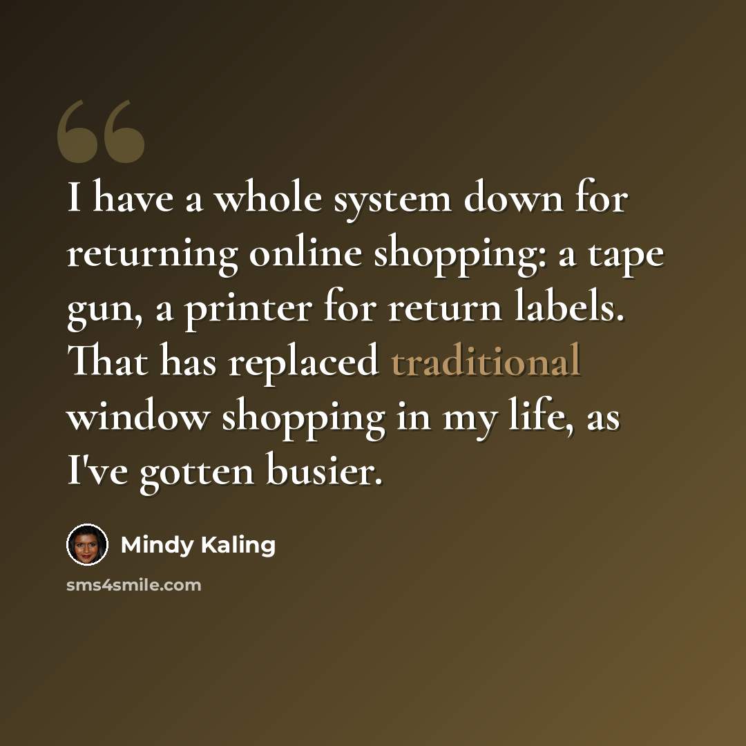 “I have a whole system down for returning online shopping: a tape gun, a printer for return labels. That has replaced traditional window shopping in my life, as I've gotten busier.” quote by Mindy Kaling