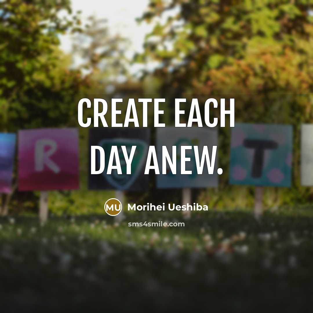 “Create each day anew.” quote by Morihei Ueshiba