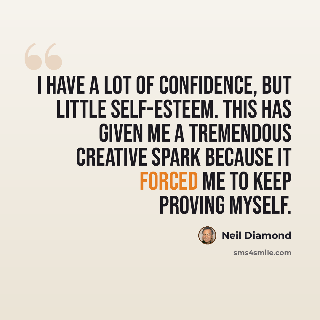 “I have a lot of confidence, but little Self-Esteem. This has given me a tremendous creative spark because it forced me to keep proving myself.” quote by Neil Diamond