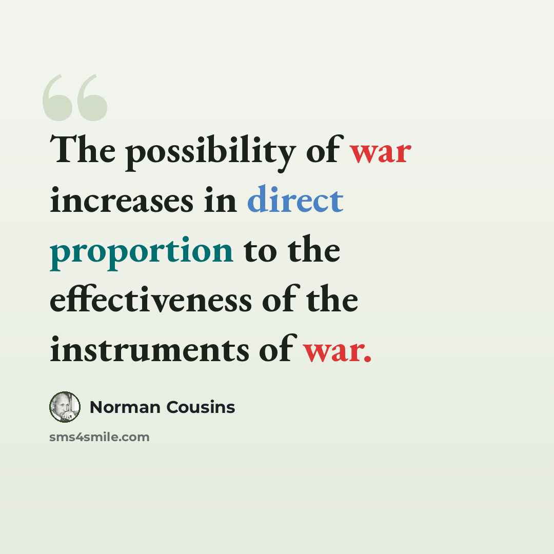 “The possibility of war increases in direct proportion to the effectiveness of the instruments of war.” quote by Norman Cousins