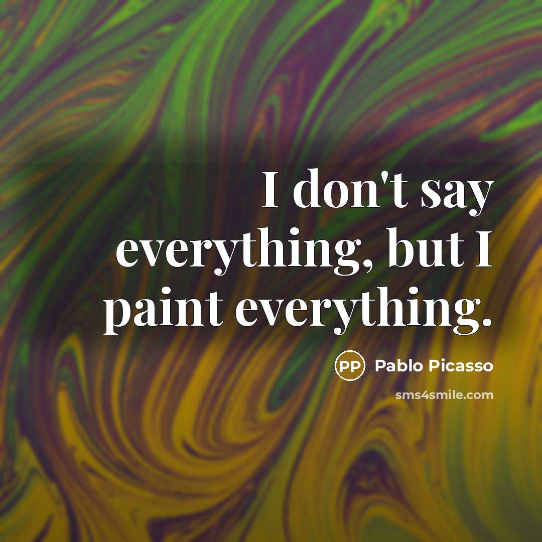 “I don't say everything, but I paint everything.” quote by Pablo Picasso