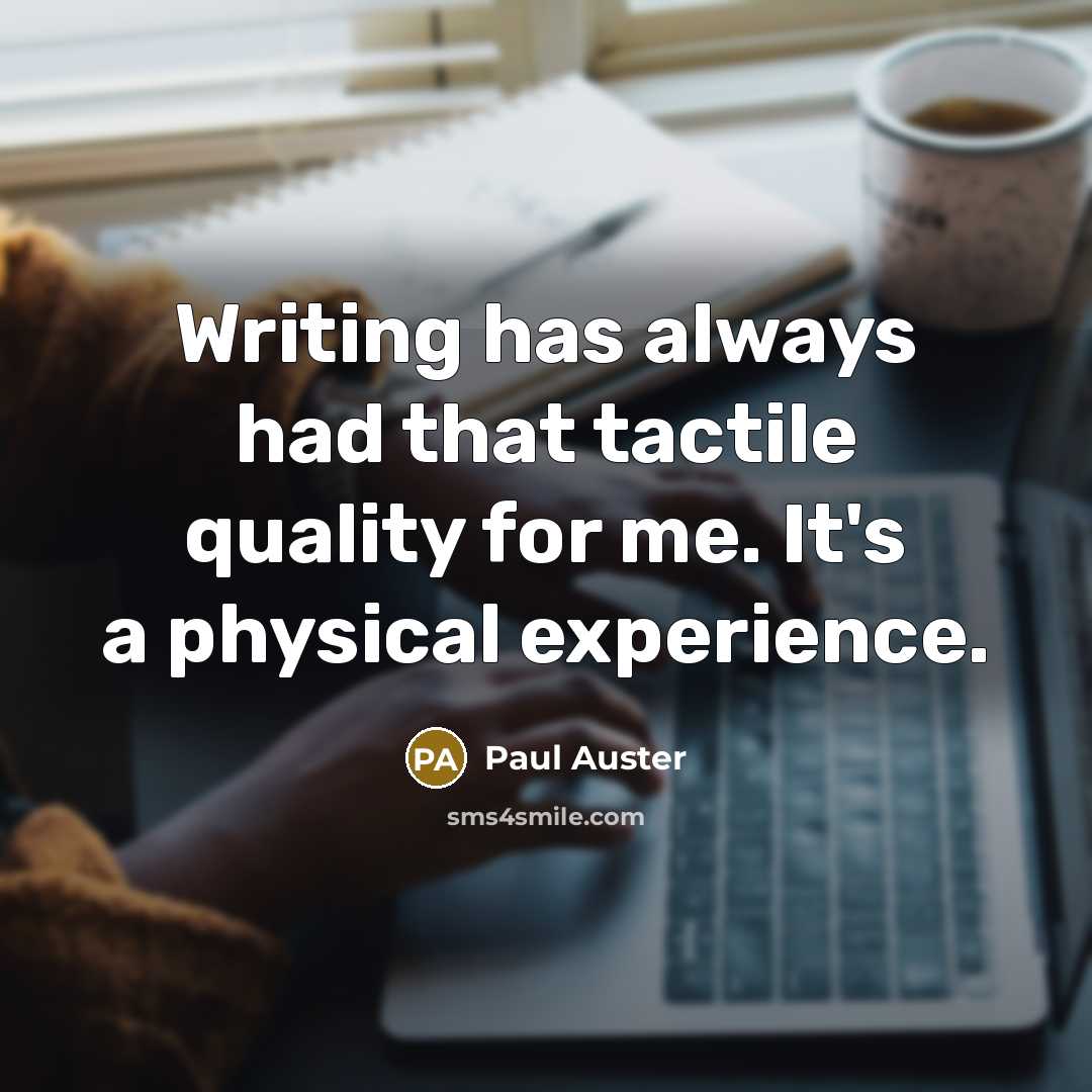 “Writing has always had that tactile quality for me. It's a physical experience.” quote by Paul Auster