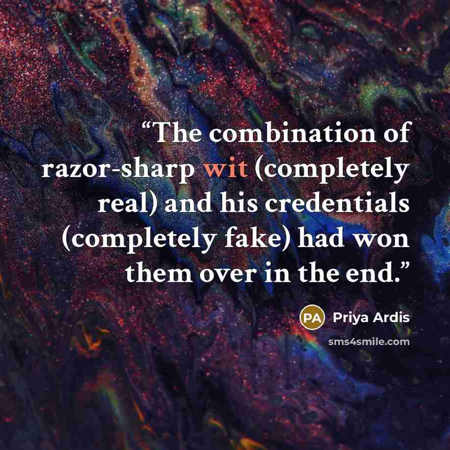 “The combination of razor-sharp wit (completely real) and his credentials (completely fake) had won them over in the end.” quote by Priya Ardis
