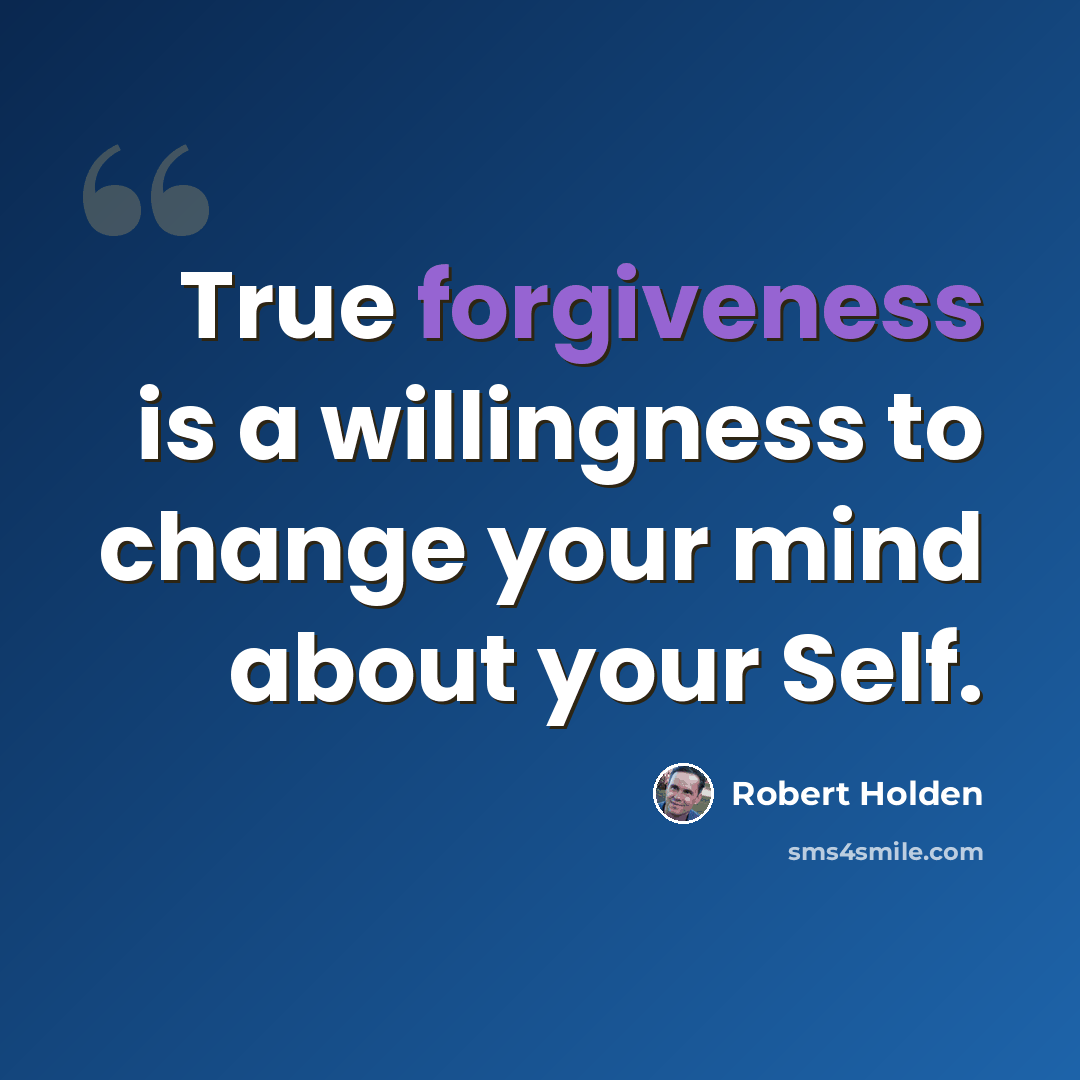 “True forgiveness is a willingness to change your mind about your Self.” quote by Robert Holden