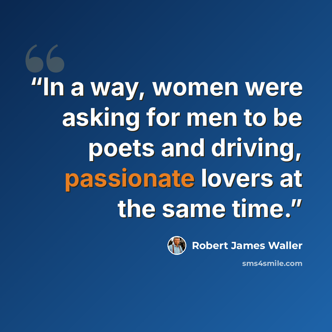 “In a way, women were asking for men to be poets and driving, passionate lovers at the same time.” quote by Robert James Waller