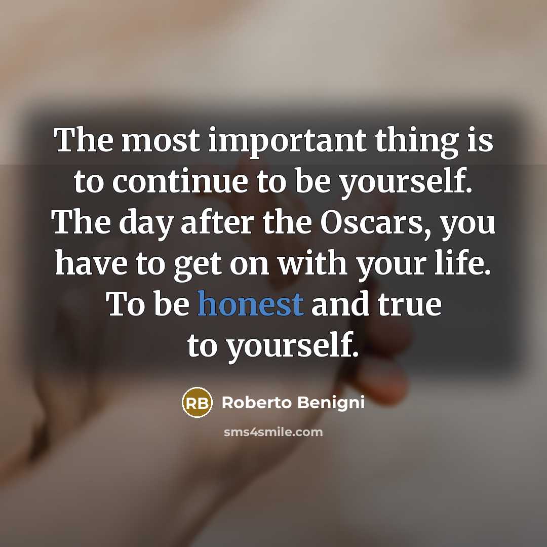 “The most important thing is to continue to be yourself. The day after the Oscars, you have to get on with your life. To be honest and true to yourself.” quote by Roberto Benigni