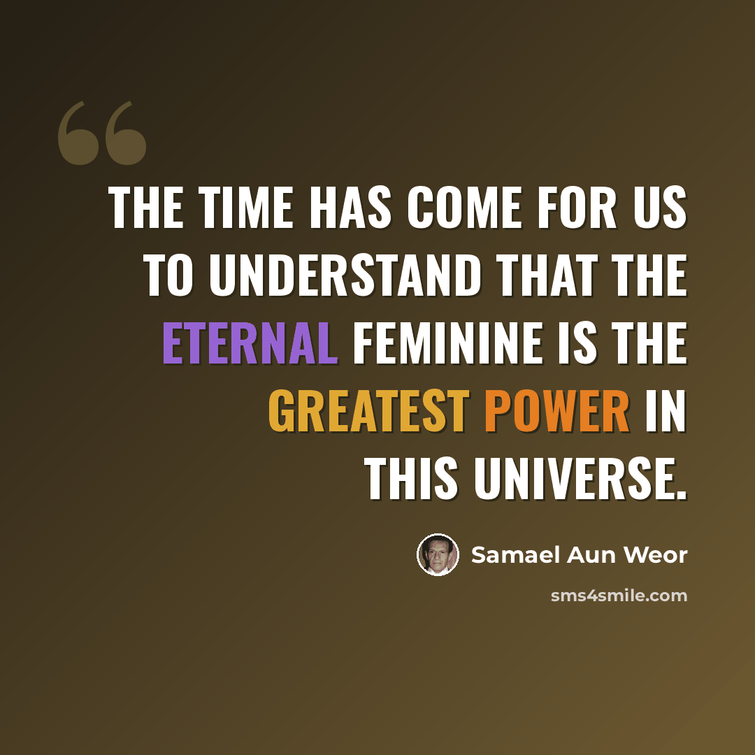 “The time has come for us to understand that the Eternal Feminine is the greatest power in this Universe.” quote by Samael Aun Weor