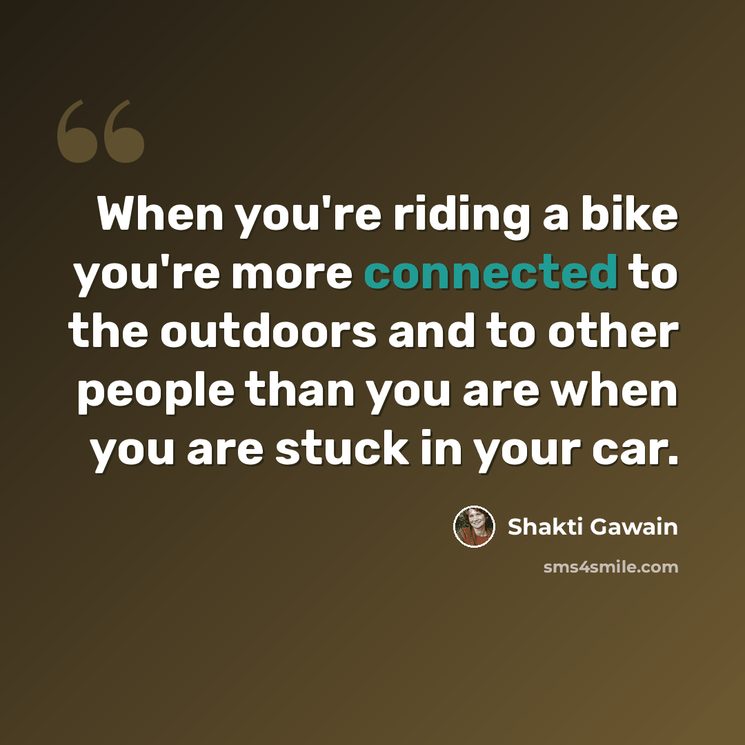 “When you're riding a bike you're more connected to the outdoors and to other people than you are when you are stuck in your car.” quote by Shakti Gawain