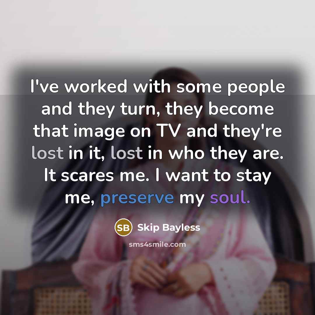 “I've worked with some people and they turn, they become that image on TV and they're lost in it, lost in who they are. It scares me. I want to stay me, preserve my soul.” quote by Skip Bayless