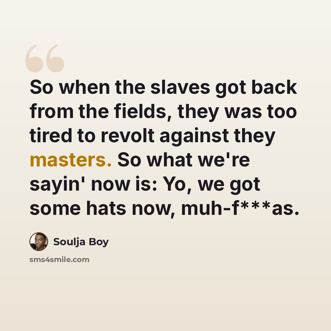 “So when the slaves got back from the fields, they was too tired to revolt against they masters. So what we're sayin' now is: Yo, we got some hats now, muh-f***as.” quote by Soulja Boy