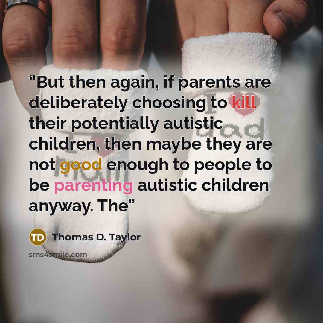 “But then again, if parents are deliberately choosing to kill their potentially autistic children, then maybe they are not good enough to people to be parenting autistic children anyway. The” quote by Thomas D. Taylor