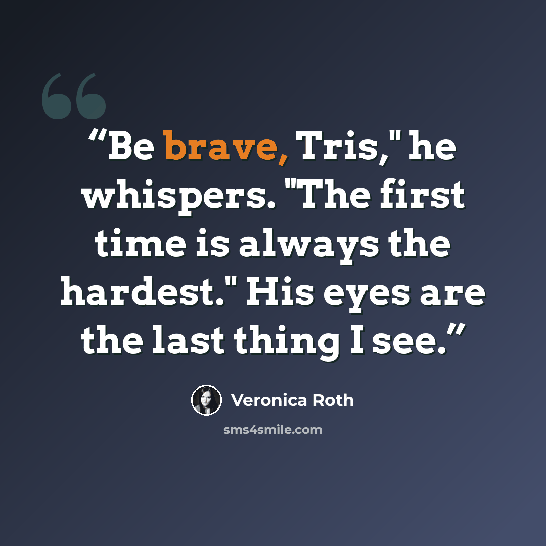 “Be brave, Tris," he whispers. "The first time is always the hardest." His eyes are the last thing I see.” quote by Veronica Roth