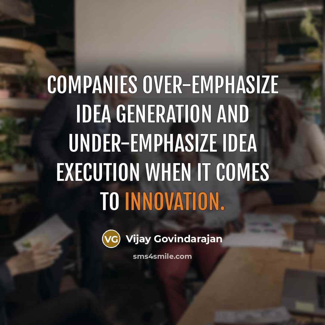 “Companies over-emphasize idea generation and under-emphasize idea execution when it comes to innovation.” quote by Vijay Govindarajan