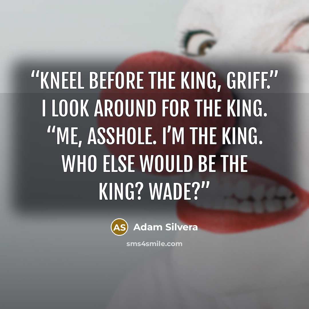 “Kneel before the king, Griff.” I look around for the king. “Me, asshole. I’m the king. Who else would be the king? Wade?” quote by Adam Silvera