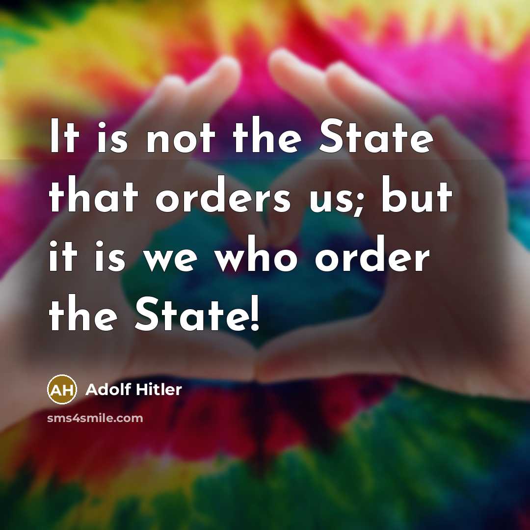 “It is not the State that orders us; but it is we who order the State!” quote by Adolf Hitler