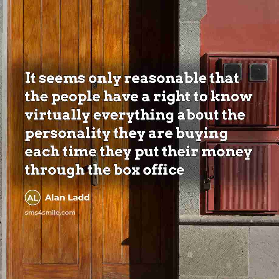 “It seems only reasonable that the people have a right to know virtually everything about the personality they are buying each time they put their money through the box office” quote by Alan Ladd
